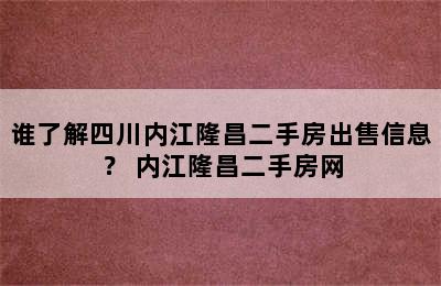 谁了解四川内江隆昌二手房出售信息？ 内江隆昌二手房网